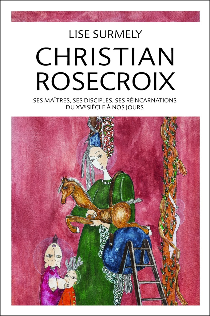 Christian rosecroix - ses maitres, ses disciples, ses reincarnations du xve siecle a nos jours